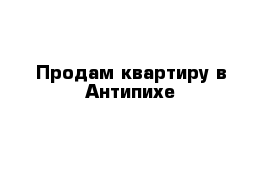 Продам квартиру в Антипихе